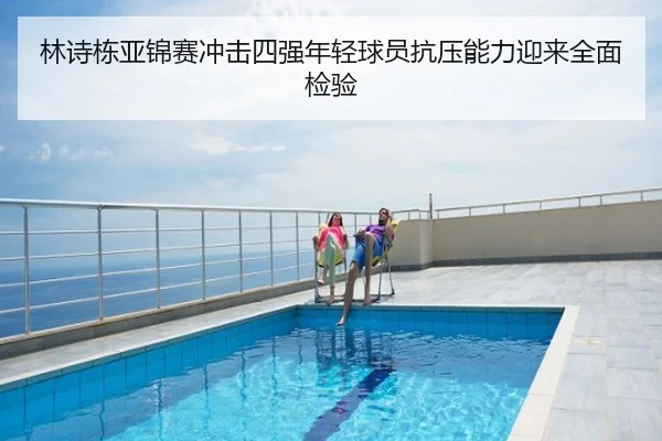 林诗栋亚锦赛冲击四强年轻球员抗压能力迎来全面检验